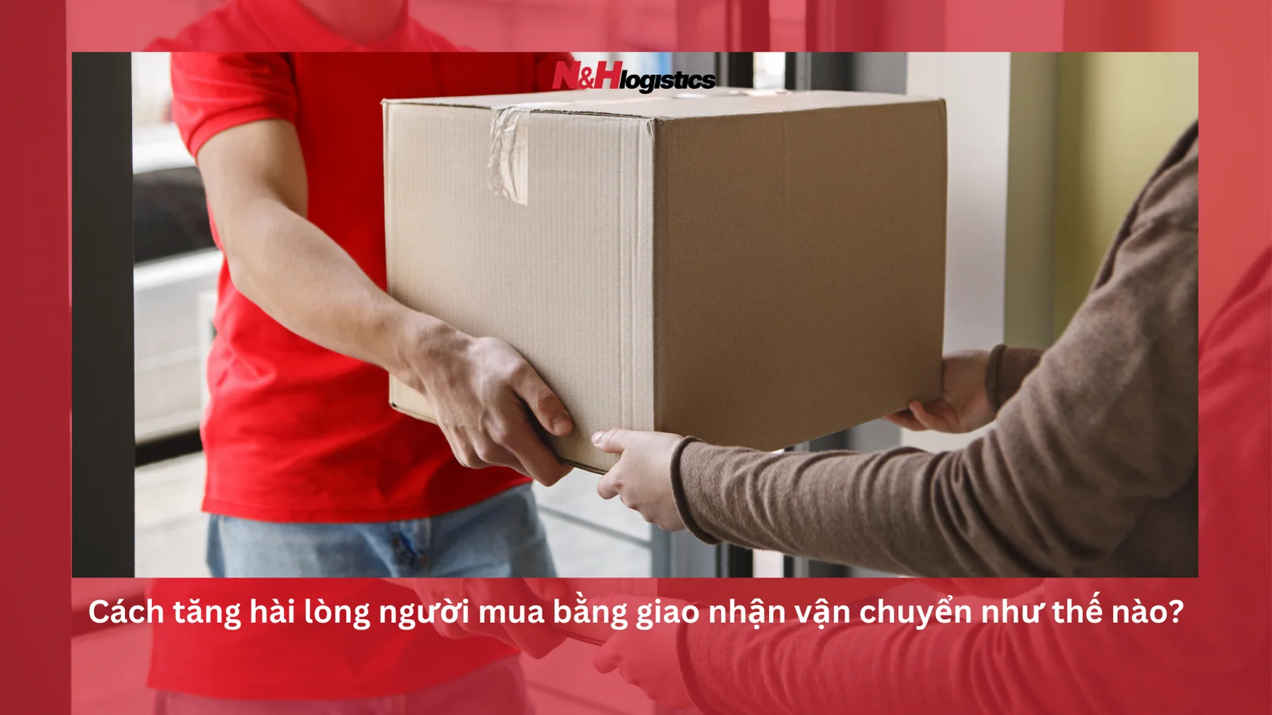 Cách tăng hài lòng người mua bằng giao nhận vận chuyển như thế nào?