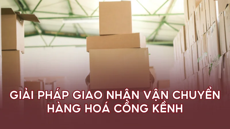 Giải pháp giao nhận vận chuyển hàng hoá cồng kềnh
