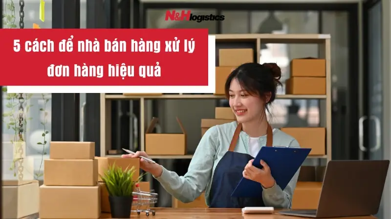 5 cách để nhà bán hàng xử lý đơn hàng hiệu quả